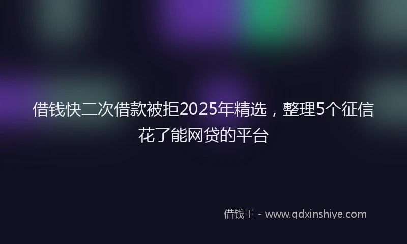 借钱快二次借款被拒2025年精选，整理5个征信花了能网贷的平台