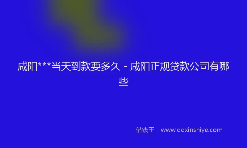 咸阳***当天到款要多久 - 咸阳正规贷款公司有哪些