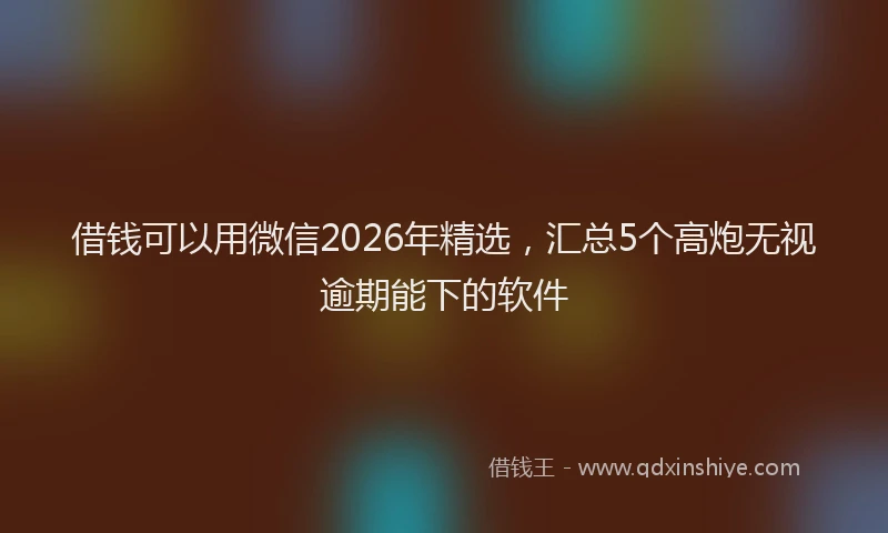 借钱可以用微信2026年精选，汇总5个高炮无视逾期能下的软件
