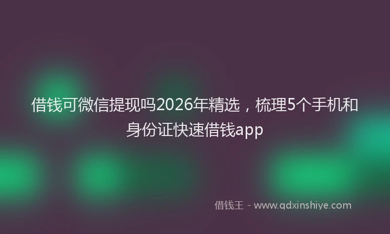 借钱可微信提现吗2026年精选，梳理5个手机和身份证快速借钱app