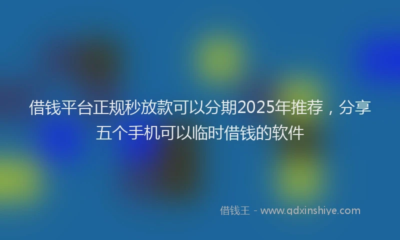 借钱平台正规秒放款可以分期2025年推荐,分享五个手机可以临时借钱的软件