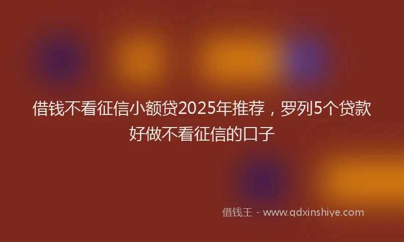 借钱不看征信小额贷2025年推荐,罗列5个贷款好做不看征信的口子
