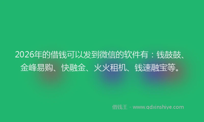 2026年的借钱可以发到微信的软件有：钱鼓鼓、金峰易购、快融金、火火租机、钱速融宝等。