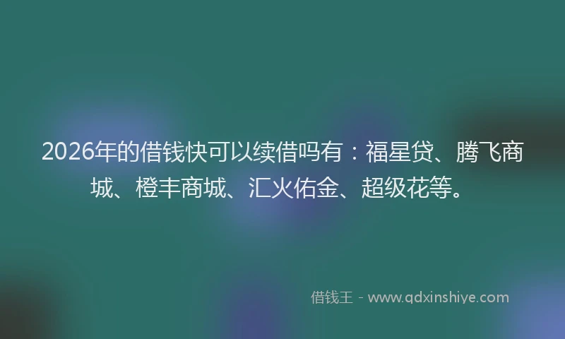 2026年的借钱快可以续借吗有：福星贷、腾飞商城、橙丰商城、汇火佑金、超级花等。