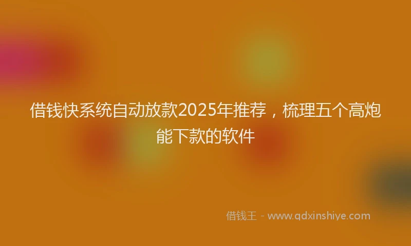 借钱快系统自动放款2025年推荐，梳理五个高炮能下款的软件