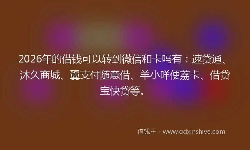 2026年的借钱可以转到微信和卡吗有：速贷通、沐久商城、翼支付随意借、羊小咩便荔卡、借贷宝快贷等。
