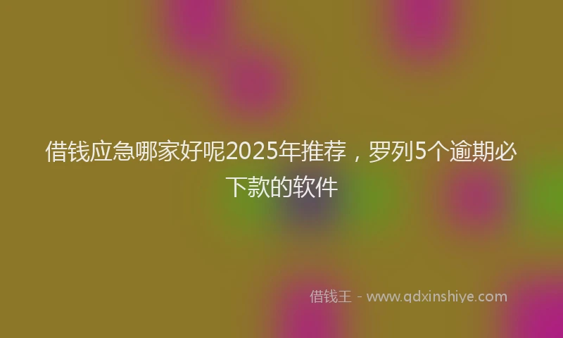 借钱应急哪家好呢2025年推荐，罗列5个逾期必下款的软件