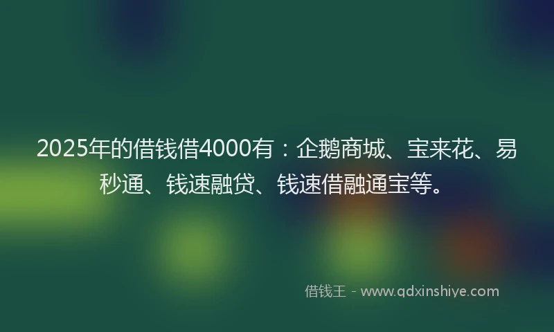 2025年的借钱借4000有：企鹅商城、宝来花、易秒通、钱速融贷、钱速借融通宝等。