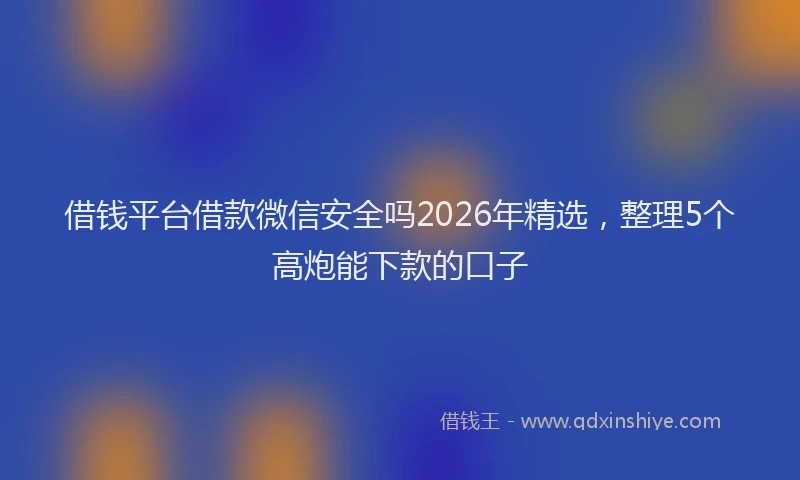 借钱平台借款微信安全吗2026年精选，整理5个高炮能下款的口子