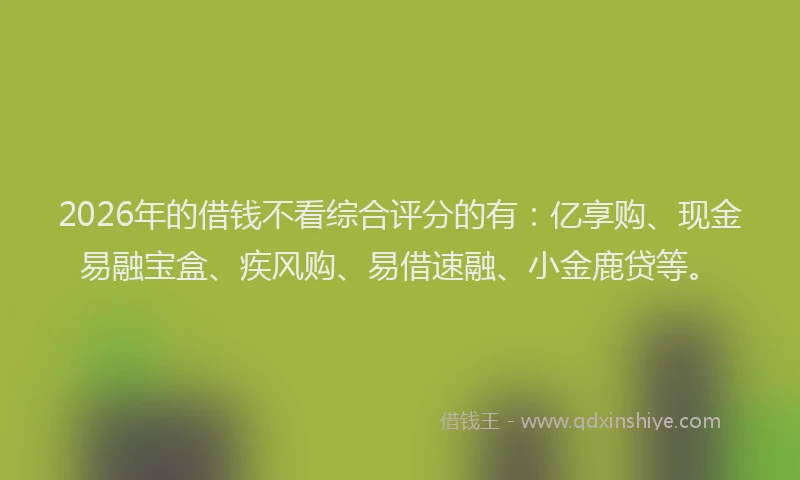 2026年的借钱不看综合评分的有：亿享购、现金易融宝盒、疾风购、易借速融、小金鹿贷等。