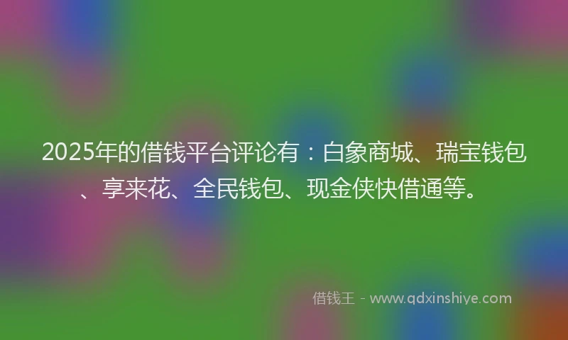 2025年的借钱平台评论有：白象商城、瑞宝钱包、享来花、全民钱包、现金侠快借通等。