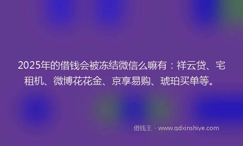 2025年的借钱会被冻结微信么嘛有:祥云贷、宅租机、微博花花金、京享易购、琥珀买单等。