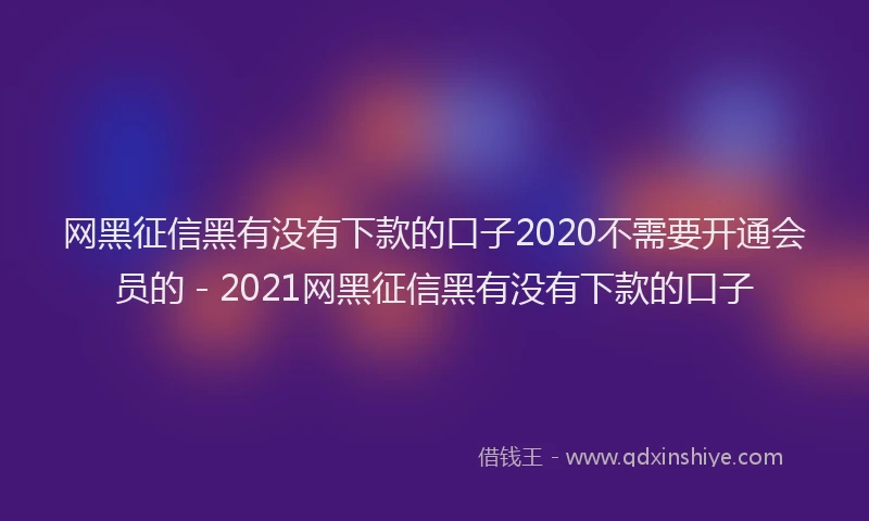 网黑征信黑有没有下款的口子2020不需要开通会员的 - 2021网黑征信黑有没有下款的口子
