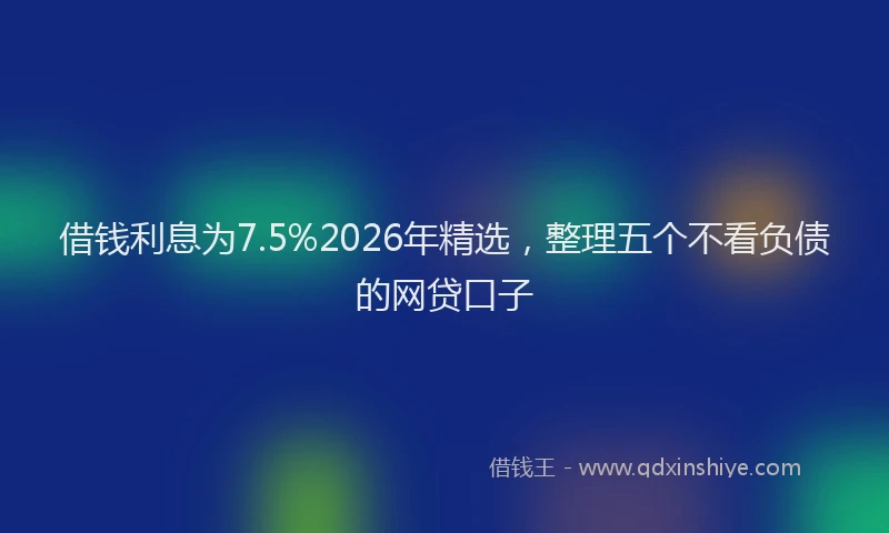 借钱利息为7.5%2026年精选，整理五个不看负债的网贷口子
