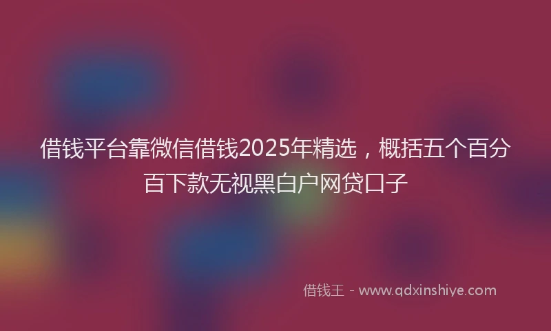 借钱平台靠微信借钱2025年精选，概括五个百分百下款无视黑白户网贷口子