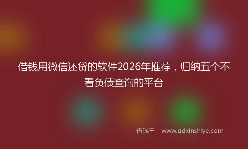 借钱用微信还贷的软件2026年推荐，归纳五个不看负债查询的平台