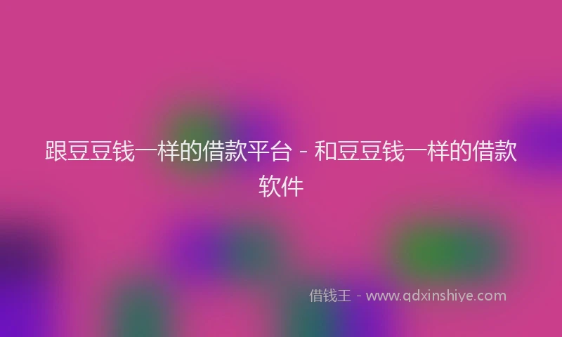 跟豆豆钱一样的借款平台 - 和豆豆钱一样的借款软件