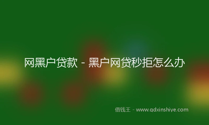 网黑户贷款 - 黑户网贷秒拒怎么办