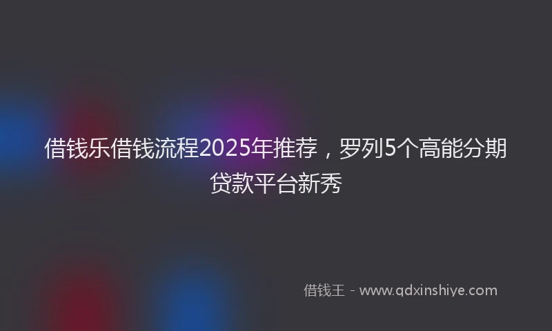 借钱乐借钱流程2025年推荐,罗列5个高能分期贷款平台新秀