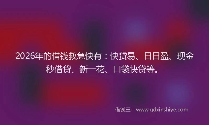 2026年的借钱救急快有：快贷易、日日盈、现金秒借贷、新一花、口袋快贷等。