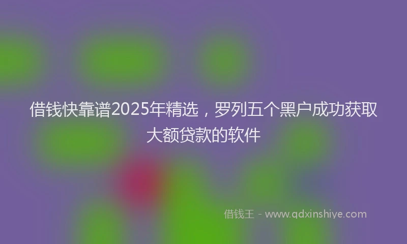 借钱快靠谱2025年精选，罗列五个黑户成功获取大额贷款的软件
