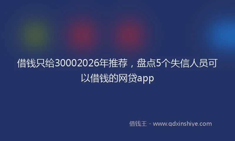 借钱只给30002026年推荐，盘点5个失信人员可以借钱的网贷app
