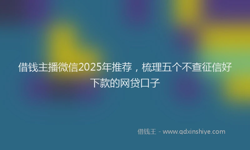 借钱主播微信2025年推荐，梳理五个不查征信好下款的网贷口子