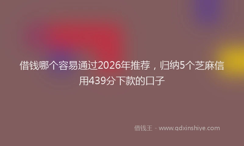 借钱哪个容易通过2026年推荐，归纳5个芝麻信用439分下款的口子