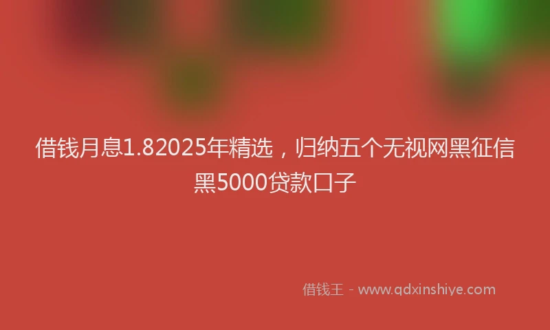 借钱月息1.82025年精选，归纳五个无视网黑征信黑5000贷款口子