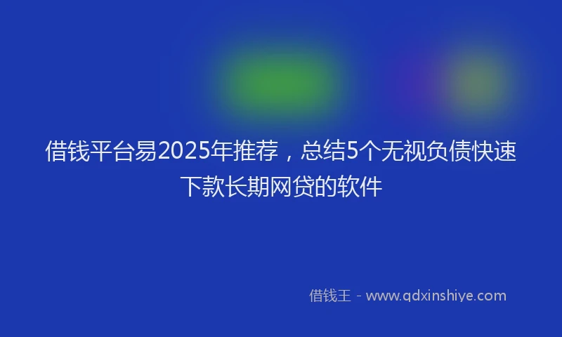 借钱平台易2025年推荐，总结5个无视负债快速下款长期网贷的软件