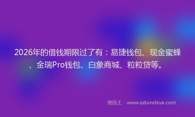2026年的借钱期限过了有:易捷钱包、现金蜜蜂、金瑞Pro钱包、白象商城、粒粒贷等。