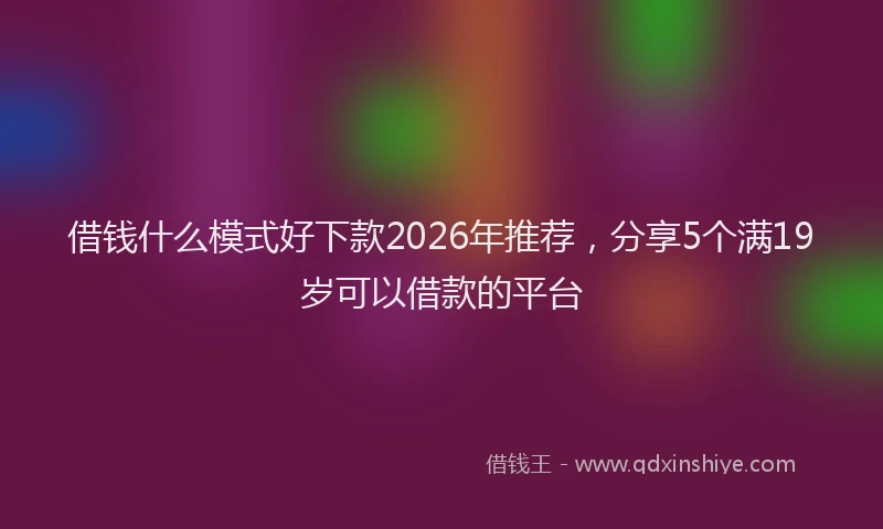 借钱什么模式好下款2026年推荐,分享5个满19岁可以借款的平台