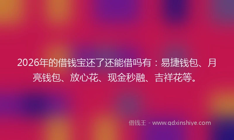 2026年的借钱宝还了还能借吗有:易捷钱包、月亮钱包、放心花、现金秒融、吉祥花等。