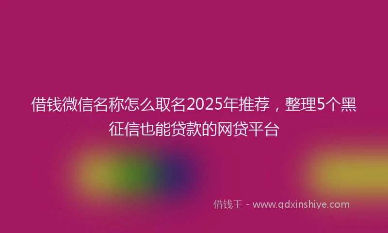 借钱微信名称怎么取名2025年推荐，整理5个黑征信也能贷款的网贷平台