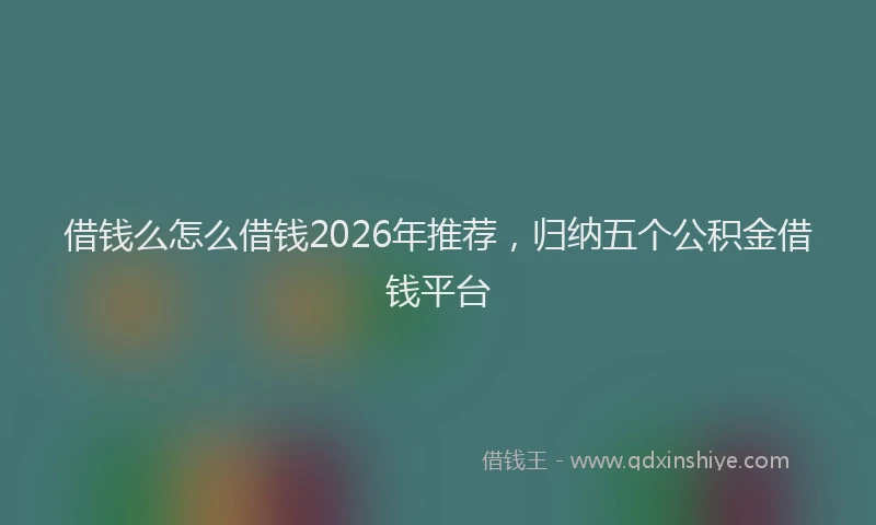 借钱么怎么借钱2026年推荐，归纳五个公积金借钱平台