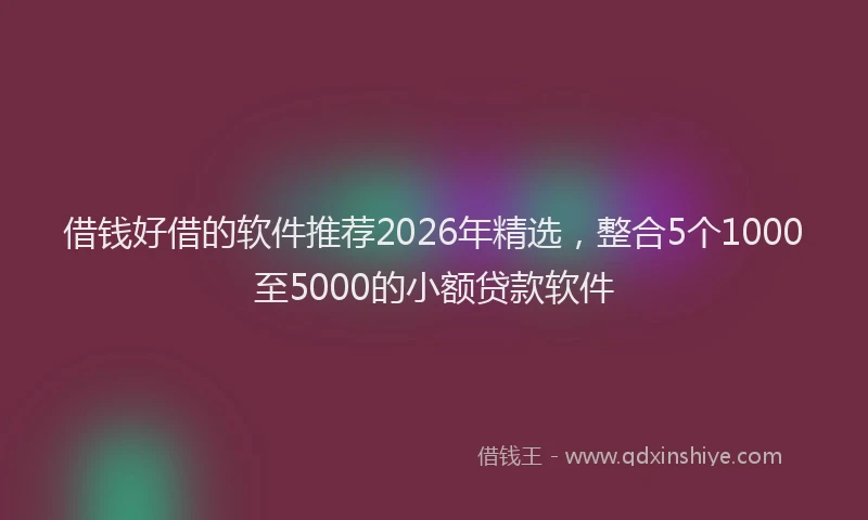 借钱好借的软件推荐2026年精选，整合5个1000至5000的小额贷款软件