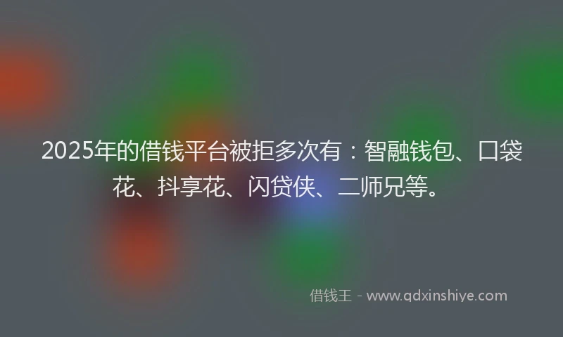 2025年的借钱平台被拒多次有：智融钱包、口袋花、抖享花、闪贷侠、二师兄等。