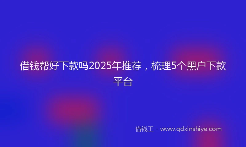 借钱帮好下款吗2025年推荐,梳理5个黑户下款平台