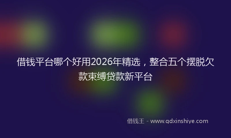 借钱平台哪个好用2026年精选，整合五个摆脱欠款束缚贷款新平台