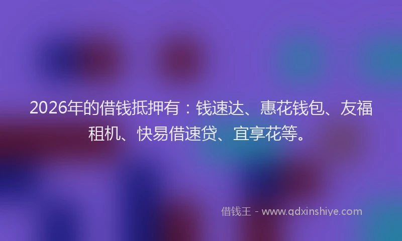 2026年的借钱抵押有：钱速达、惠花钱包、友福租机、快易借速贷、宜享花等。