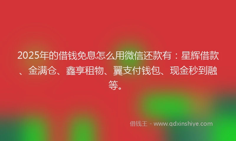 2025年的借钱免息怎么用微信还款有：星辉借款、金满仓、鑫享租物、翼支付钱包、现金秒到融等。