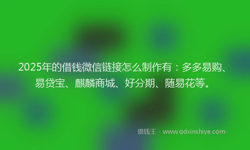 2025年的借钱微信链接怎么制作有:多多易购、易贷宝、麒麟商城、好分期、随易花等。