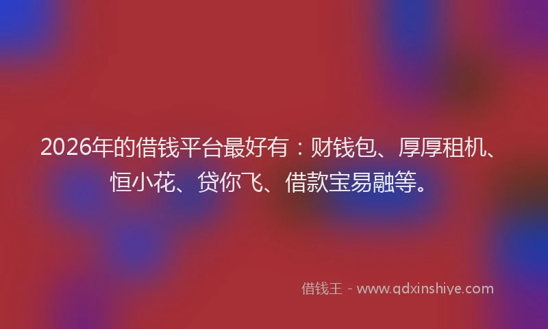 2026年的借钱平台最好有：财钱包、厚厚租机、恒小花、贷你飞、借款宝易融等。