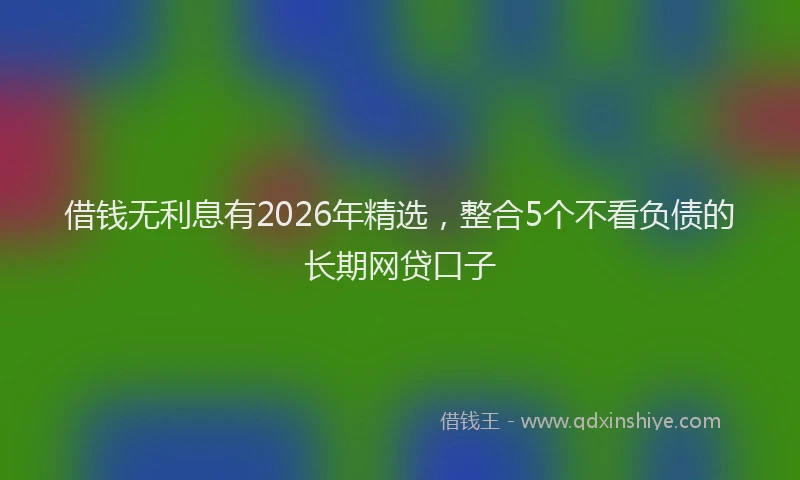 借钱无利息有2026年精选，整合5个不看负债的长期网贷口子