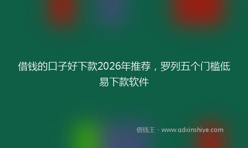 借钱的口子好下款2026年推荐，罗列五个门槛低易下款软件