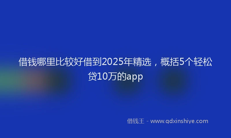借钱哪里比较好借到2025年精选，概括5个轻松贷10万的app