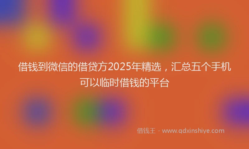 借钱到微信的借贷方2025年精选,汇总五个手机可以临时借钱的平台
