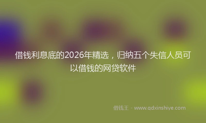 借钱利息底的2026年精选，归纳五个失信人员可以借钱的网贷软件