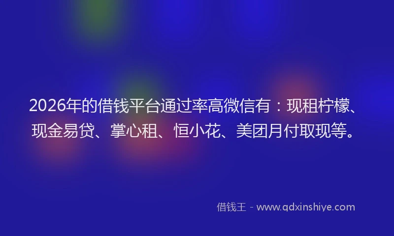 2026年的借钱平台通过率高微信有：现租柠檬、现金易贷、掌心租、恒小花、美团月付取现等。