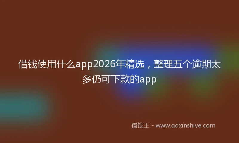 借钱使用什么app2026年精选，整理五个逾期太多仍可下款的app